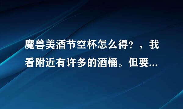魔兽美酒节空杯怎么得？，我看附近有许多的酒桶。但要空的酒杯