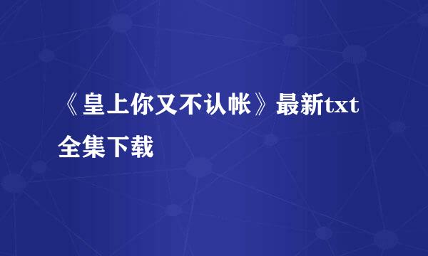 《皇上你又不认帐》最新txt全集下载