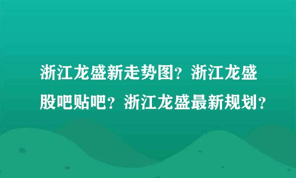 浙江龙盛新走势图？浙江龙盛股吧贴吧？浙江龙盛最新规划？