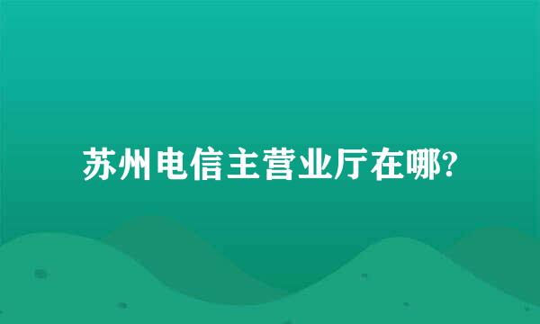 苏州电信主营业厅在哪?