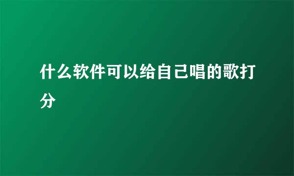 什么软件可以给自己唱的歌打分