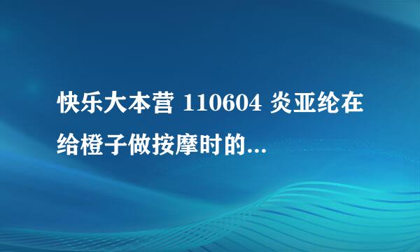 快乐大本营 110604 炎亚纶在给橙子做按摩时的音乐是什么 大概是34min的时候