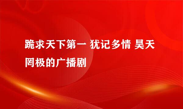 跪求天下第一 犹记多情 昊天罔极的广播剧