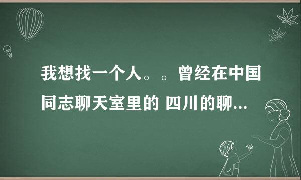 我想找一个人。。曾经在中国同志聊天室里的 四川的聊天室。。他在那里叫冷酷帅兵。 呵呵。QQ635151175