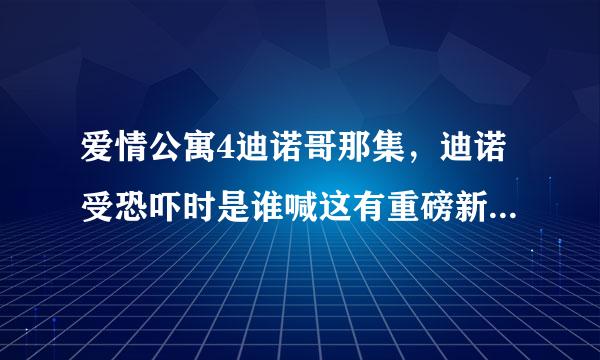 爱情公寓4迪诺哥那集，迪诺受恐吓时是谁喊这有重磅新闻解围的？