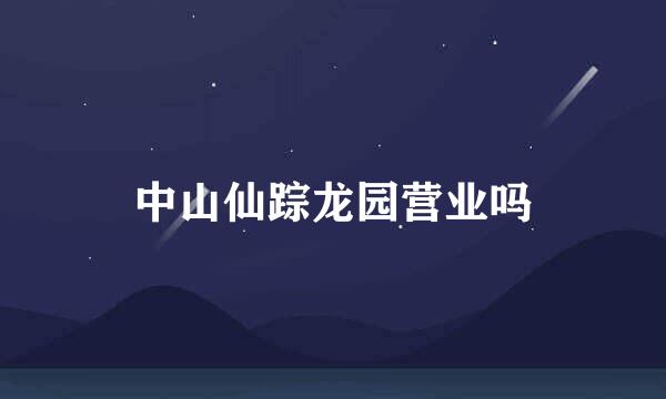 中山仙踪龙园营业吗