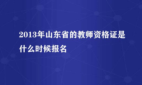 2013年山东省的教师资格证是什么时候报名