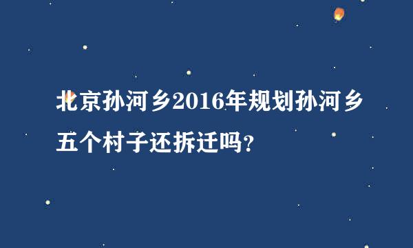 北京孙河乡2016年规划孙河乡五个村子还拆迁吗？