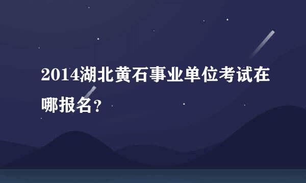 2014湖北黄石事业单位考试在哪报名？