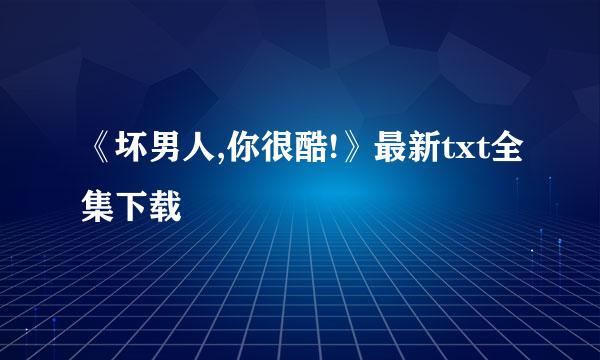 《坏男人,你很酷!》最新txt全集下载