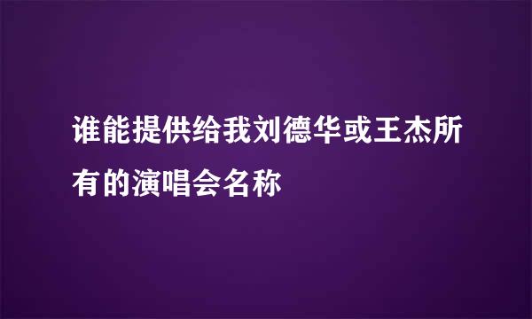 谁能提供给我刘德华或王杰所有的演唱会名称