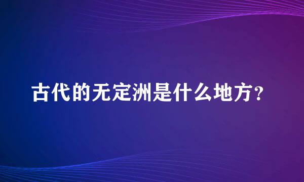 古代的无定洲是什么地方？