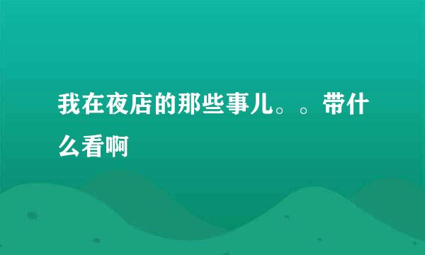 我在夜店的那些事儿。。带什么看啊