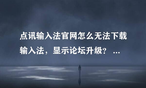 点讯输入法官网怎么无法下载输入法，显示论坛升级？ 还有怎么申请十九权限?