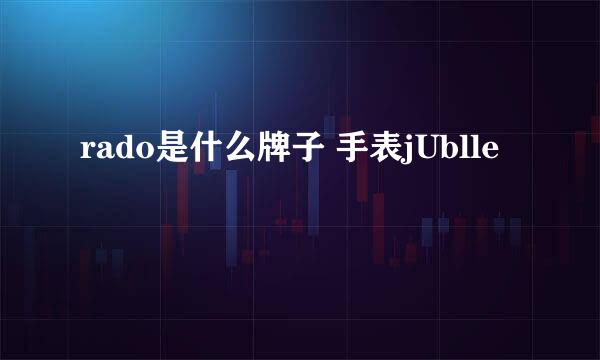 rado是什么牌子 手表jUblle