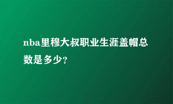 nba里穆大叔职业生涯盖帽总数是多少？