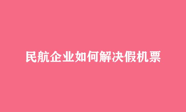 民航企业如何解决假机票