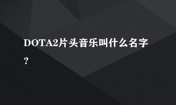 DOTA2片头音乐叫什么名字？