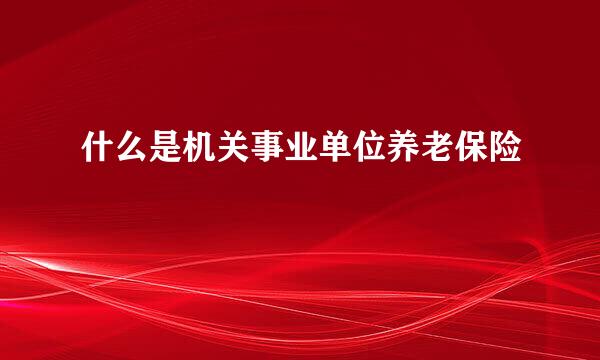 什么是机关事业单位养老保险