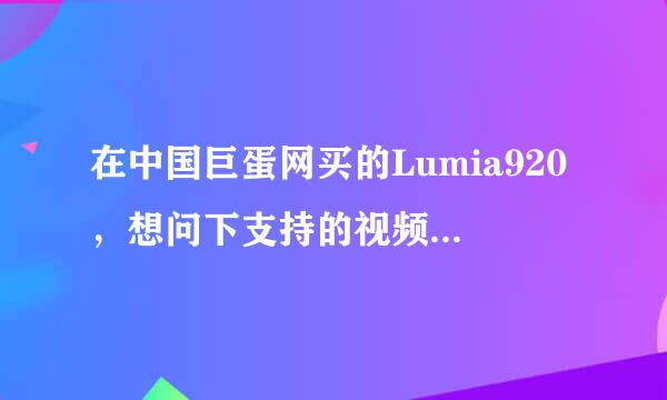 在中国巨蛋网买的Lumia920，想问下支持的视频格式：VC-1、H.264/AVC、H.263、MPEG-4、MP4、WMV、3