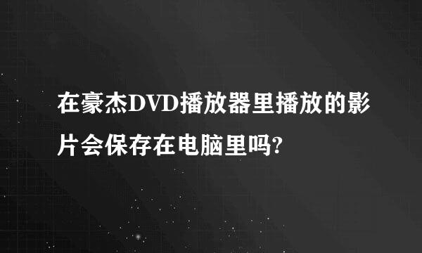 在豪杰DVD播放器里播放的影片会保存在电脑里吗?