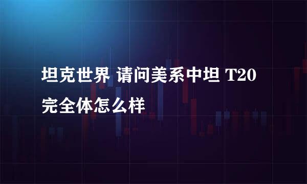 坦克世界 请问美系中坦 T20 完全体怎么样