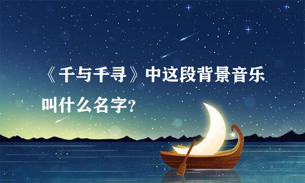 《千与千寻》中这段背景音乐叫什么名字？