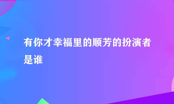 有你才幸福里的顺芳的扮演者是谁