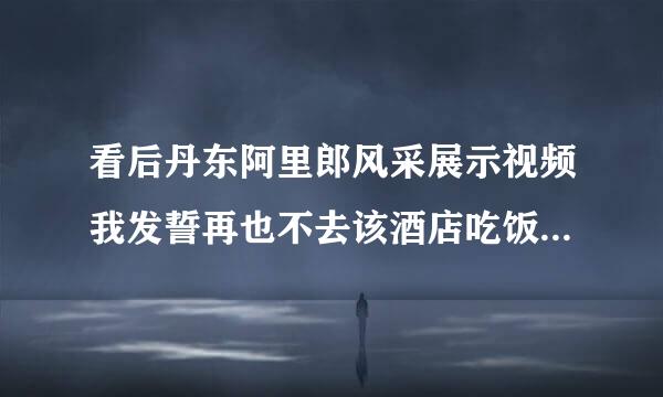 看后丹东阿里郎风采展示视频我发誓再也不去该酒店吃饭了！自己老感觉“渗得慌！