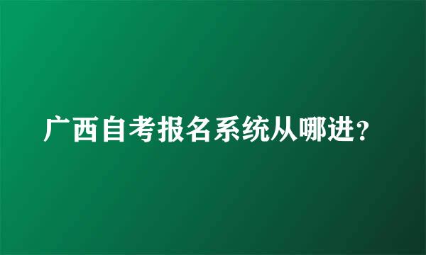 广西自考报名系统从哪进？