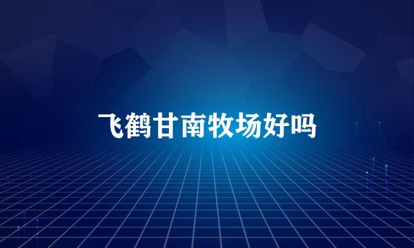 飞鹤甘南牧场好吗