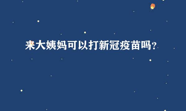 来大姨妈可以打新冠疫苗吗？