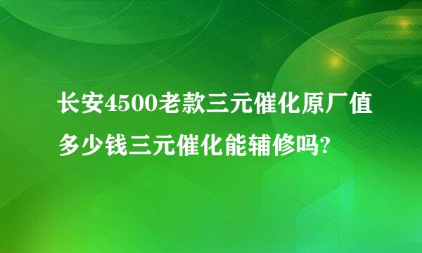 长安4500老款三元催化原厂值多少钱三元催化能辅修吗?