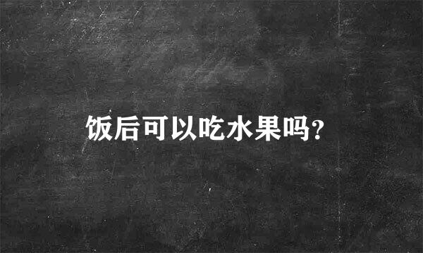 饭后可以吃水果吗？