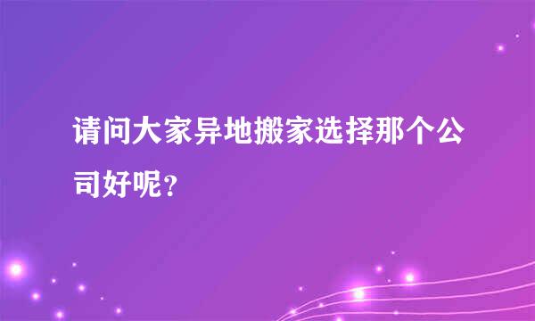 请问大家异地搬家选择那个公司好呢？