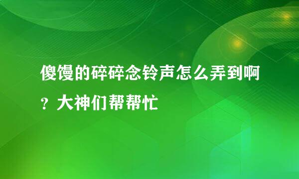 傻馒的碎碎念铃声怎么弄到啊？大神们帮帮忙