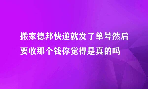 搬家德邦快递就发了单号然后要收那个钱你觉得是真的吗