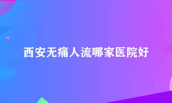 西安无痛人流哪家医院好