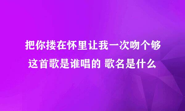 把你搂在怀里让我一次吻个够 这首歌是谁唱的 歌名是什么