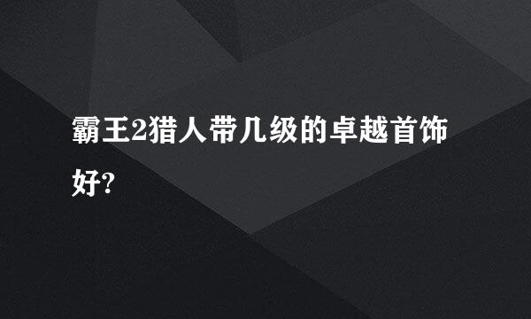 霸王2猎人带几级的卓越首饰好?