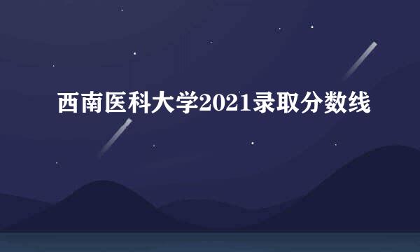 西南医科大学2021录取分数线