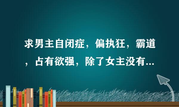 求男主自闭症，偏执狂，霸道，占有欲强，除了女主没有别的女人，超宠女主的书。男主一定要偏执。