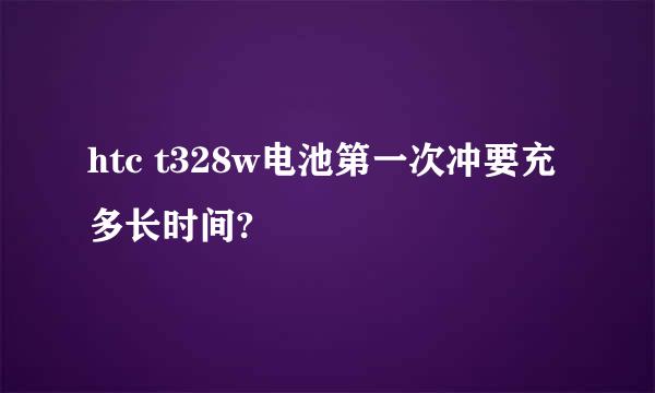 htc t328w电池第一次冲要充多长时间?