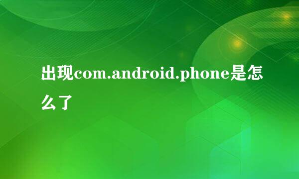 出现com.android.phone是怎么了