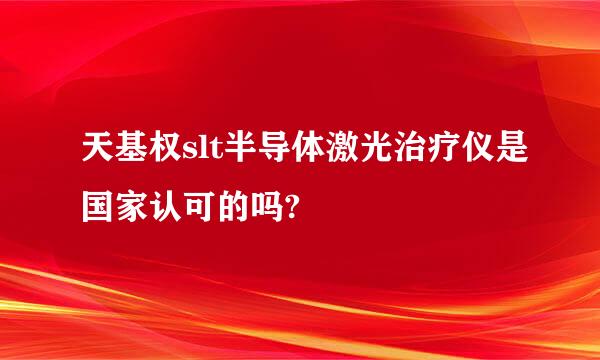 天基权slt半导体激光治疗仪是国家认可的吗?