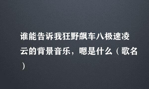 谁能告诉我狂野飙车八极速凌云的背景音乐，嗯是什么（歌名）