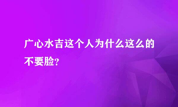 广心水吉这个人为什么这么的不要脸？