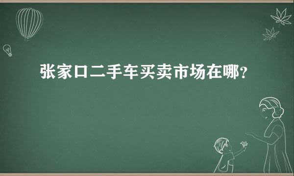 张家口二手车买卖市场在哪？