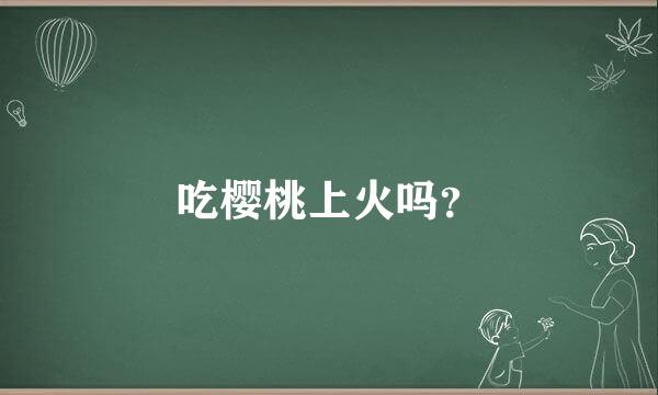 吃樱桃上火吗？