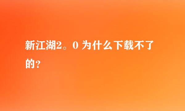 新江湖2。0 为什么下载不了的？